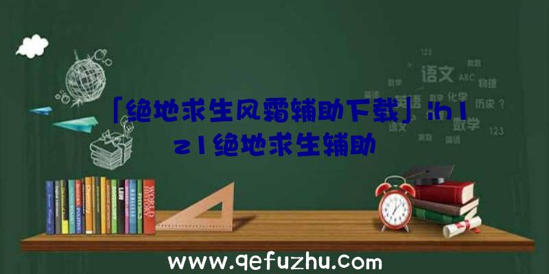 「绝地求生风霜辅助下载」|h1z1绝地求生辅助